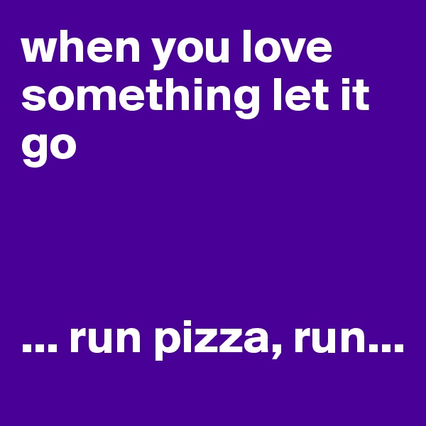 when you love something let it go



... run pizza, run...