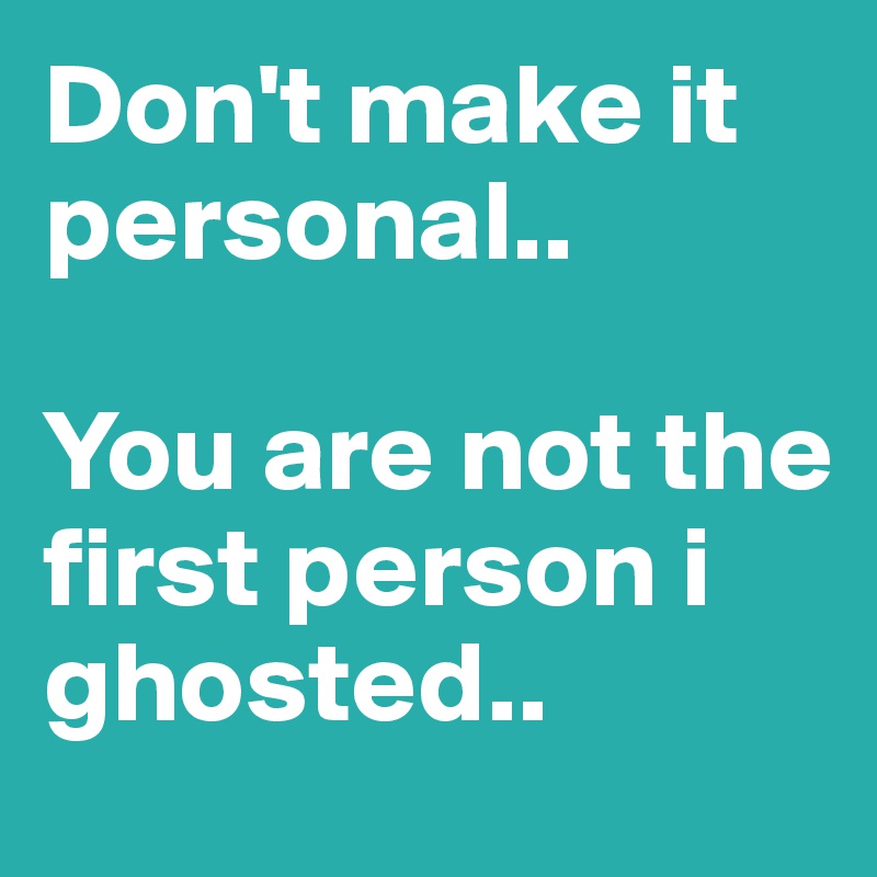 Don't make it personal.. 

You are not the first person i ghosted.. 