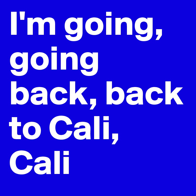 I M Going Going Back Back To Cali Cali Post By Rosiiieeef On Boldomatic