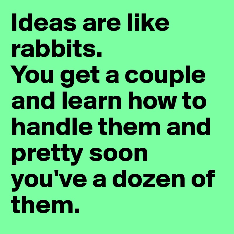 Ideas are like rabbits. 
You get a couple and learn how to handle them and pretty soon you've a dozen of them.