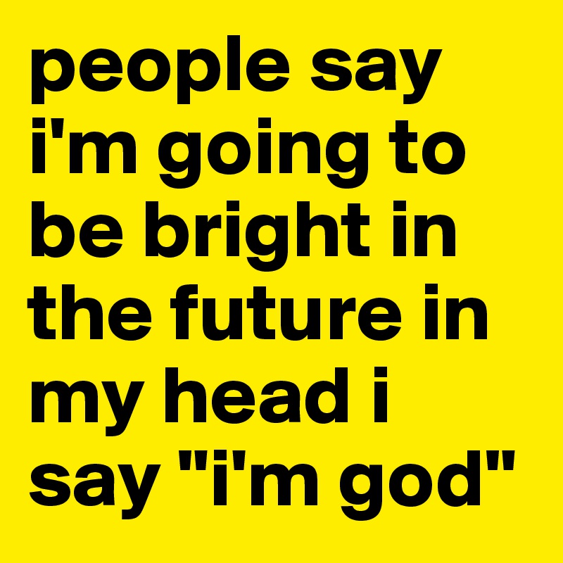 people say i'm going to be bright in the future in my head i say "i'm god"