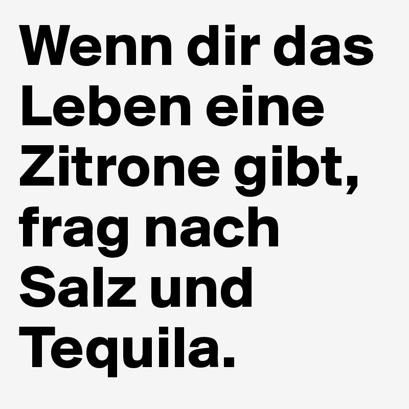 Wenn dir das Leben eine Zitrone gibt, frag nach Salz und Tequila. 