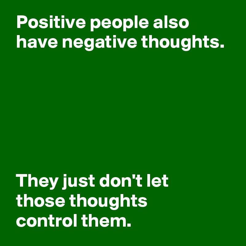  Positive people also 
 have negative thoughts.






 They just don't let 
 those thoughts 
 control them.