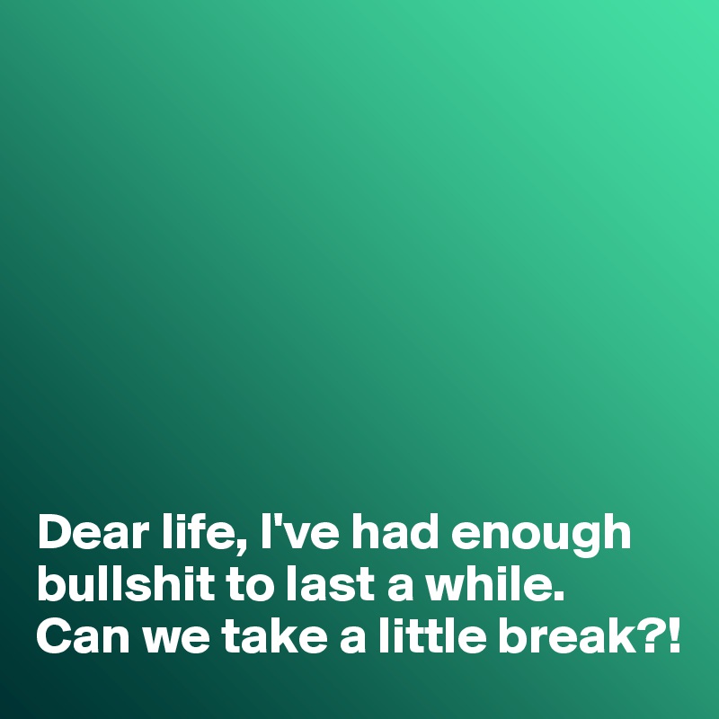 








Dear life, I've had enough bullshit to last a while. 
Can we take a little break?!