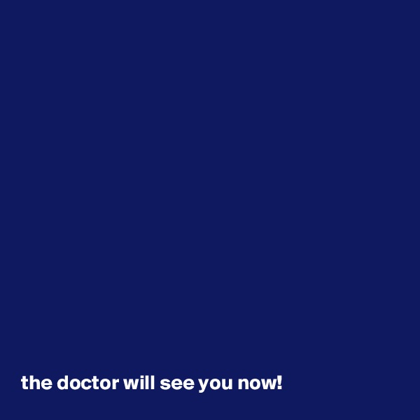 















the doctor will see you now!