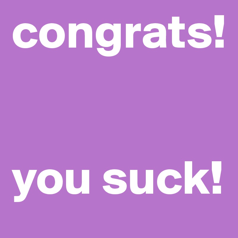 congrats!


you suck!