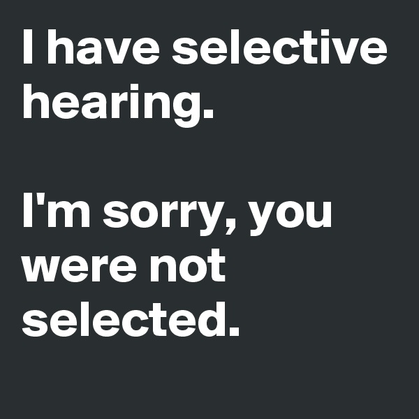 I have selective hearing.

I'm sorry, you were not selected.