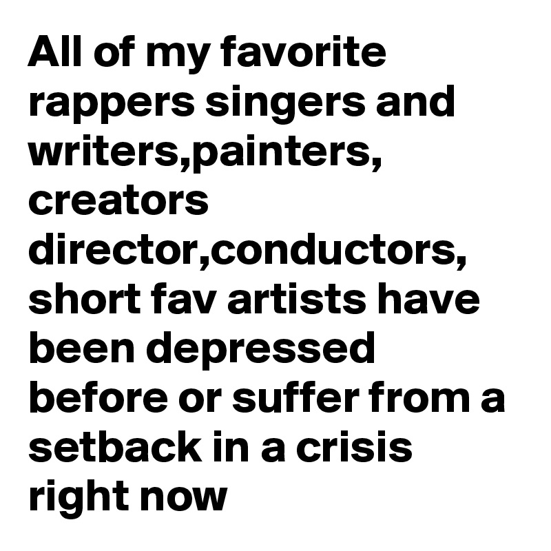 All of my favorite rappers singers and writers,painters, creators director,conductors, short fav artists have been depressed before or suffer from a setback in a crisis right now