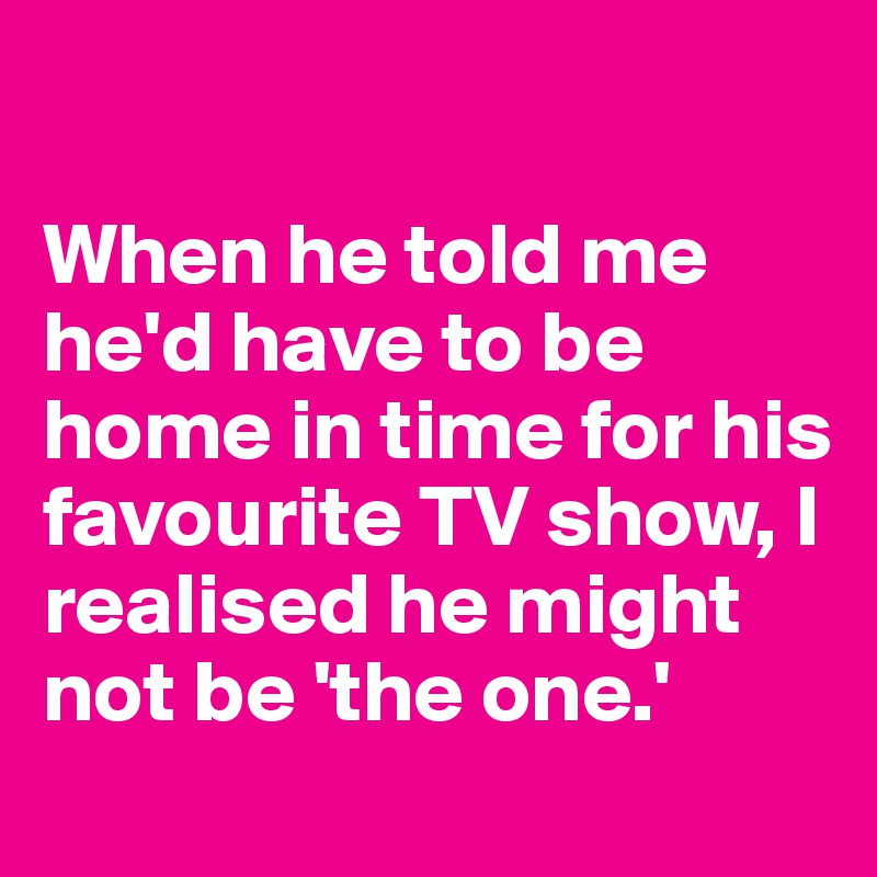 

When he told me he'd have to be home in time for his favourite TV show, I realised he might not be 'the one.' 