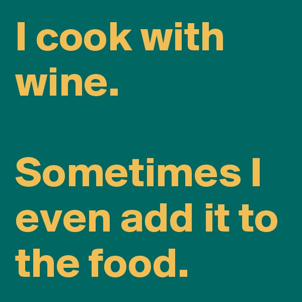I cook with wine.

Sometimes I even add it to the food.