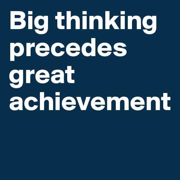 Big thinking precedes great 
achievement
