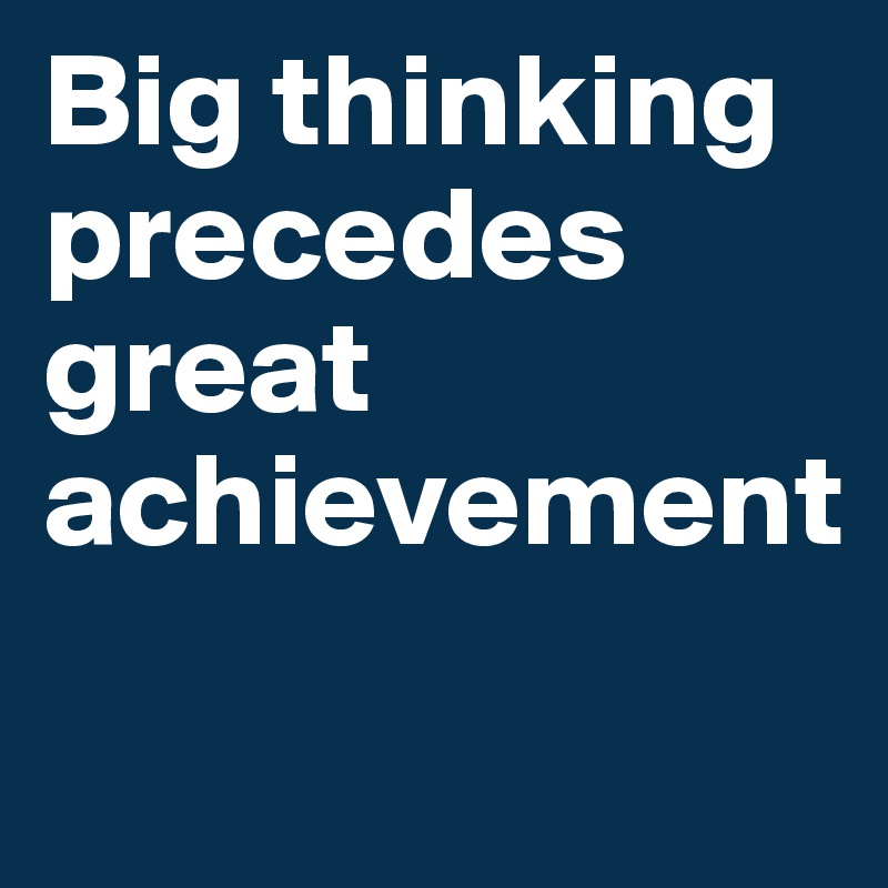 Big thinking precedes great 
achievement
