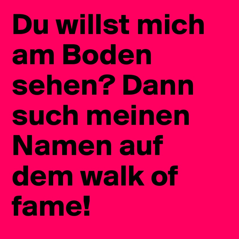 Du willst mich am Boden sehen? Dann such meinen Namen auf dem walk of fame!