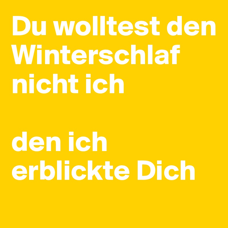 Du wolltest den Winterschlaf nicht ich 

den ich erblickte Dich 
