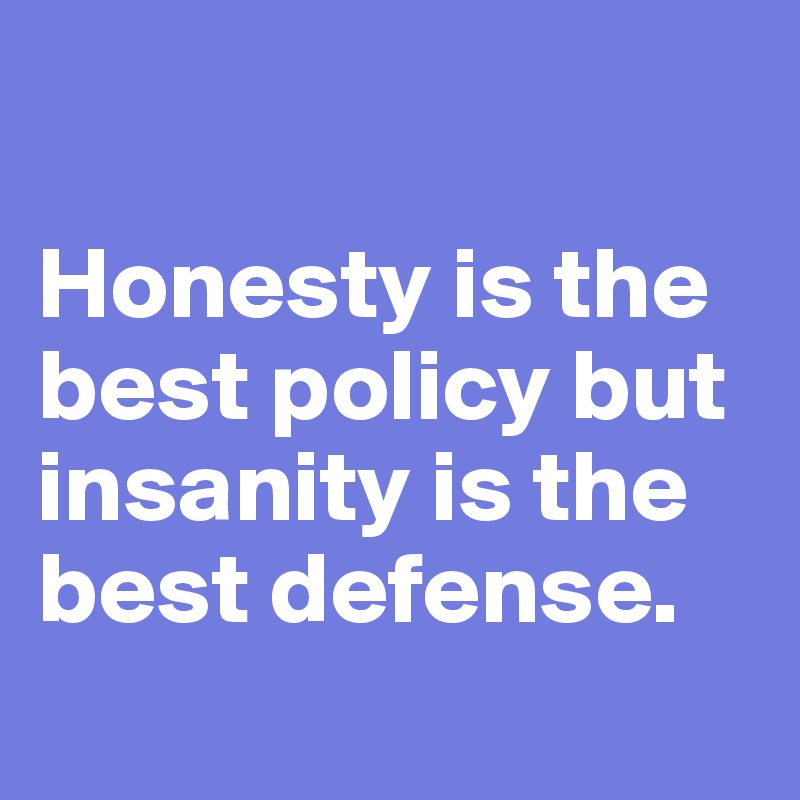 

Honesty is the best policy but insanity is the best defense.
