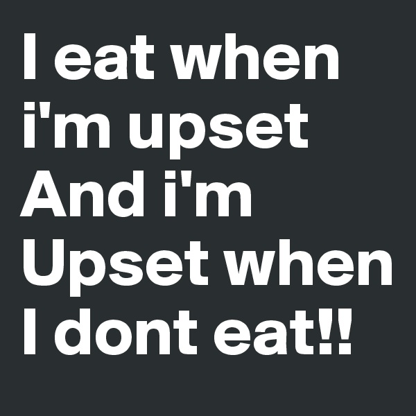 I eat when i'm upset
And i'm Upset when I dont eat!!