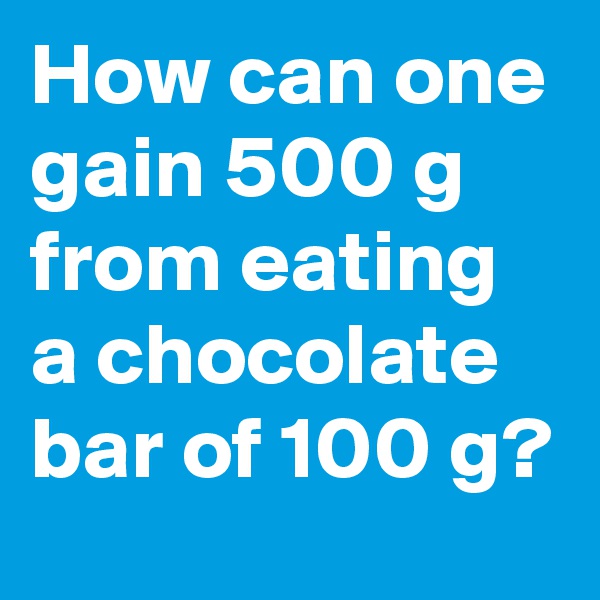 How can one gain 500 g from eating a chocolate bar of 100 g?