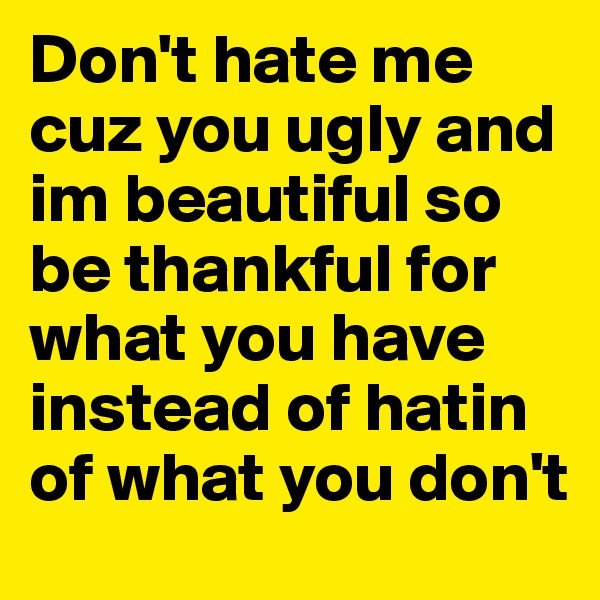 Don't hate me cuz you ugly and im beautiful so be thankful for what you have instead of hatin of what you don't