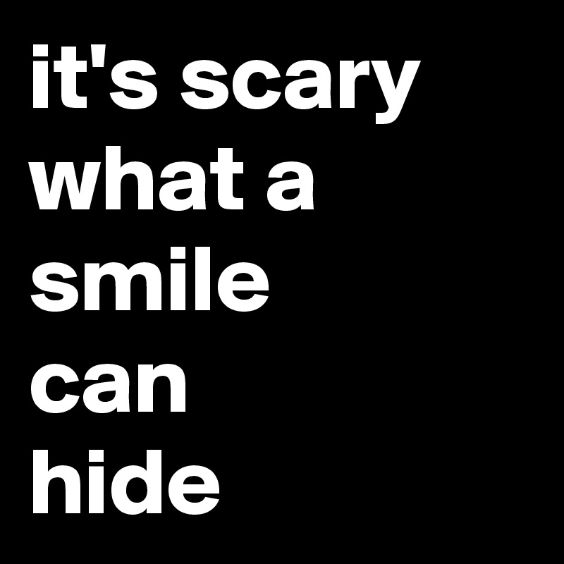 it's scary
what a
smile
can
hide