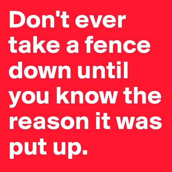 Don't ever take a fence down until you know the reason it was put up.