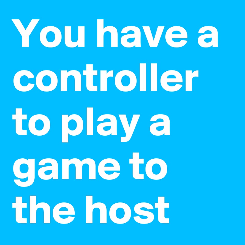 You have a controller to play a game to the host