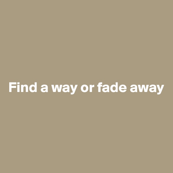 




Find a way or fade away



