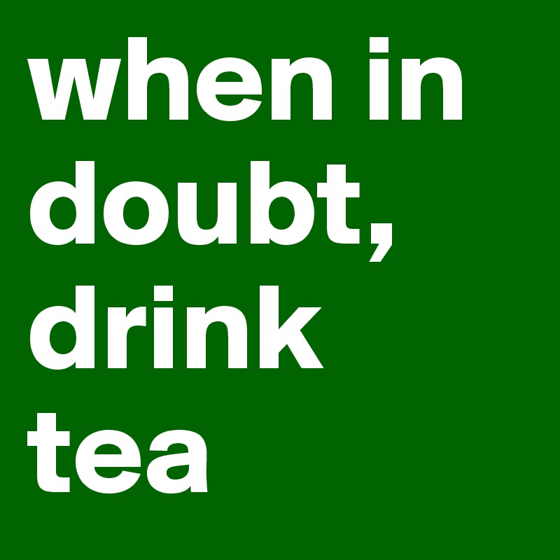 when in doubt, drink tea
