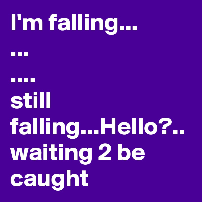I'm falling...
...
....
still falling...Hello?..
waiting 2 be caught