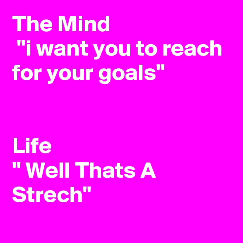 The Mind 
 "i want you to reach for your goals"


Life
" Well Thats A Strech" 