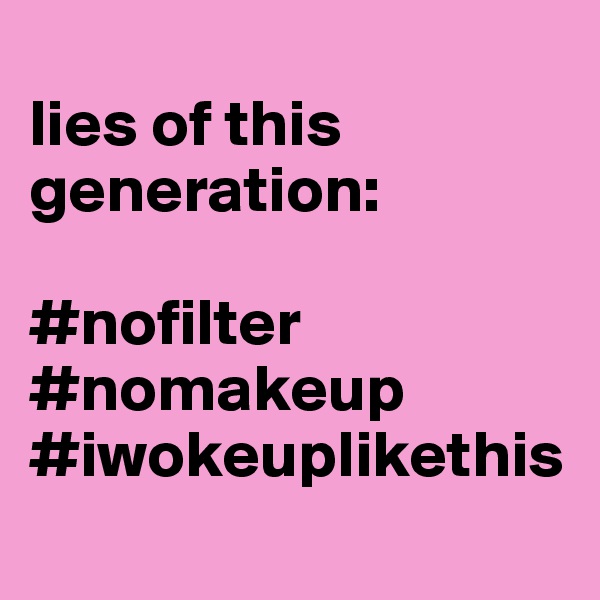
lies of this generation:

#nofilter
#nomakeup
#iwokeuplikethis

