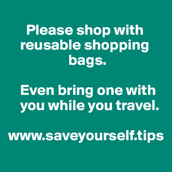 
      Please shop with 
    reusable shopping 
                    bags. 

    Even bring one with 
    you while you travel.

www.saveyourself.tips
