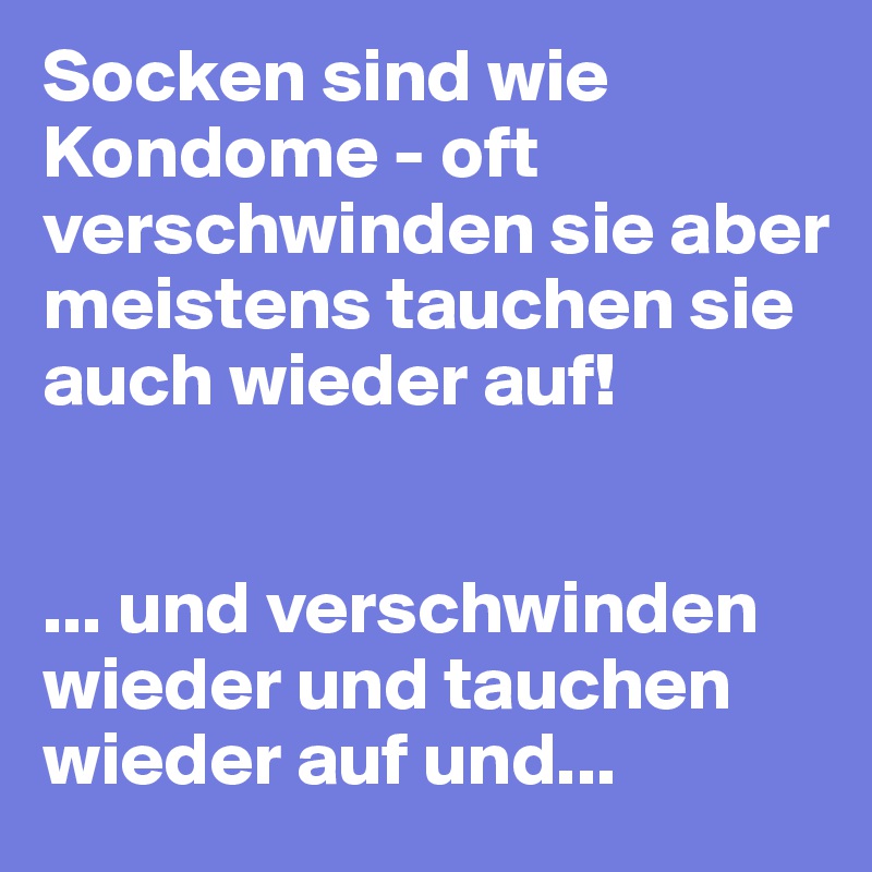 Socken sind wie Kondome - oft verschwinden sie aber meistens tauchen sie auch wieder auf!


... und verschwinden wieder und tauchen wieder auf und...