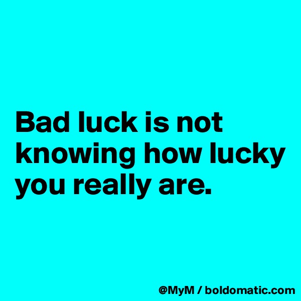 


Bad luck is not knowing how lucky you really are.

