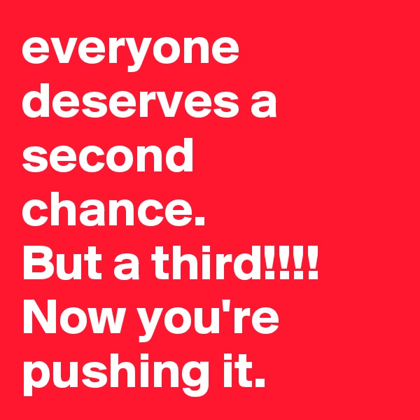 everyone deserves a second chance. 
But a third!!!!
Now you're pushing it.