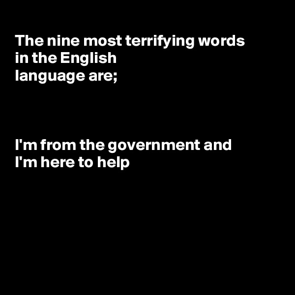 
The nine most terrifying words
in the English
language are;



I'm from the government and
I'm here to help





