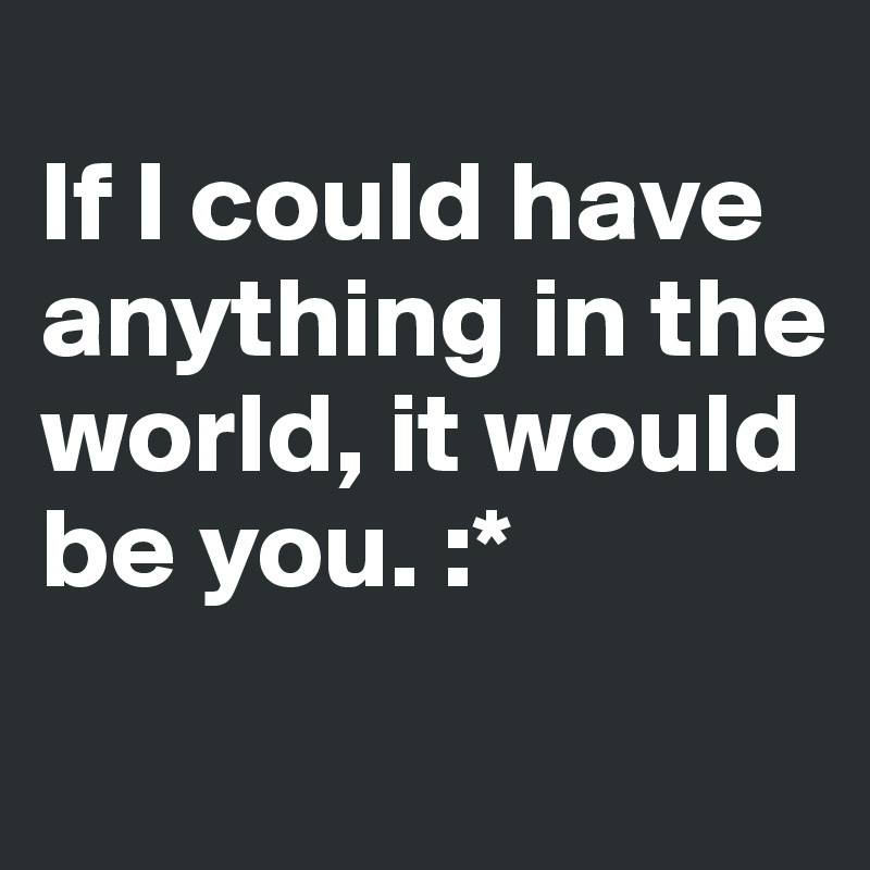 
If I could have anything in the world, it would be you. :*
