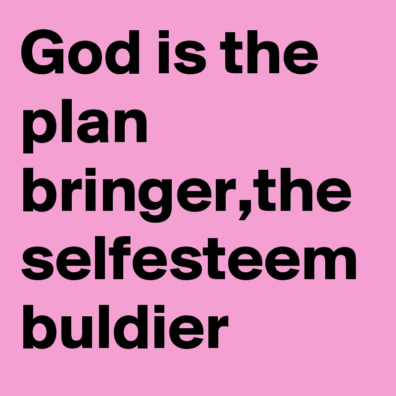God is the plan bringer,the selfesteem buldier