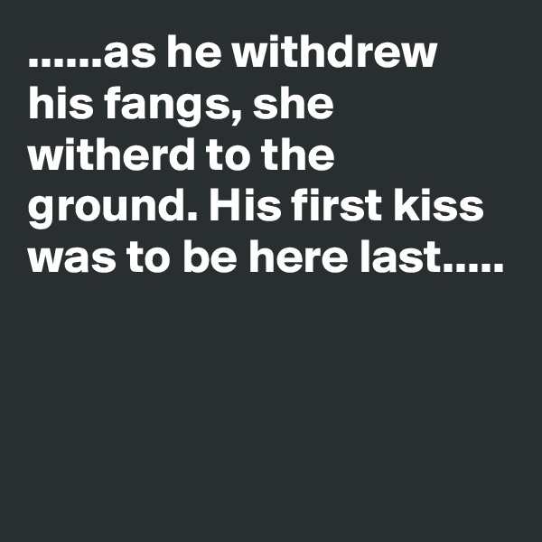 ......as he withdrew his fangs, she witherd to the ground. His first kiss was to be here last.....




