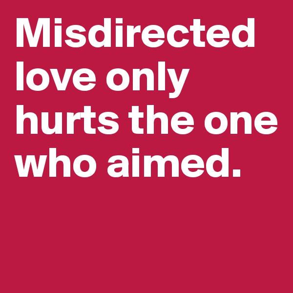 Misdirected love only hurts the one who aimed.
