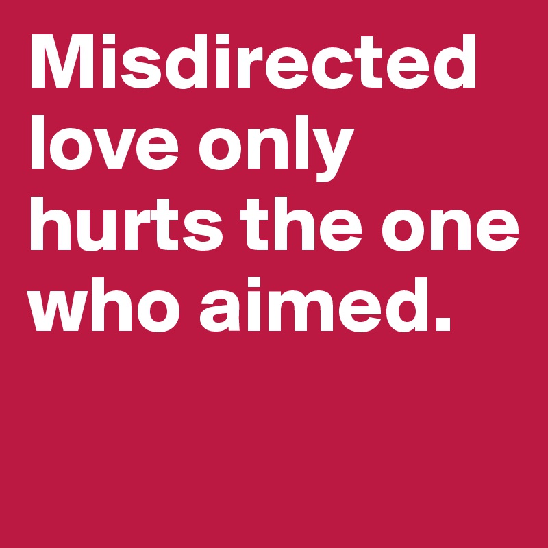 Misdirected love only hurts the one who aimed.
