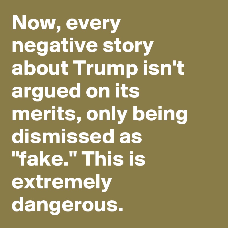 Now, every negative story about Trump isn't argued on its merits, only being dismissed as "fake." This is extremely dangerous.