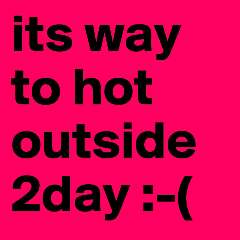 its way to hot outside 2day :-(