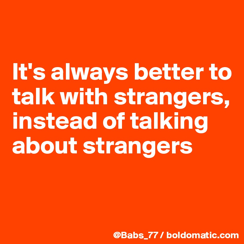 

It's always better to talk with strangers, instead of talking about strangers

