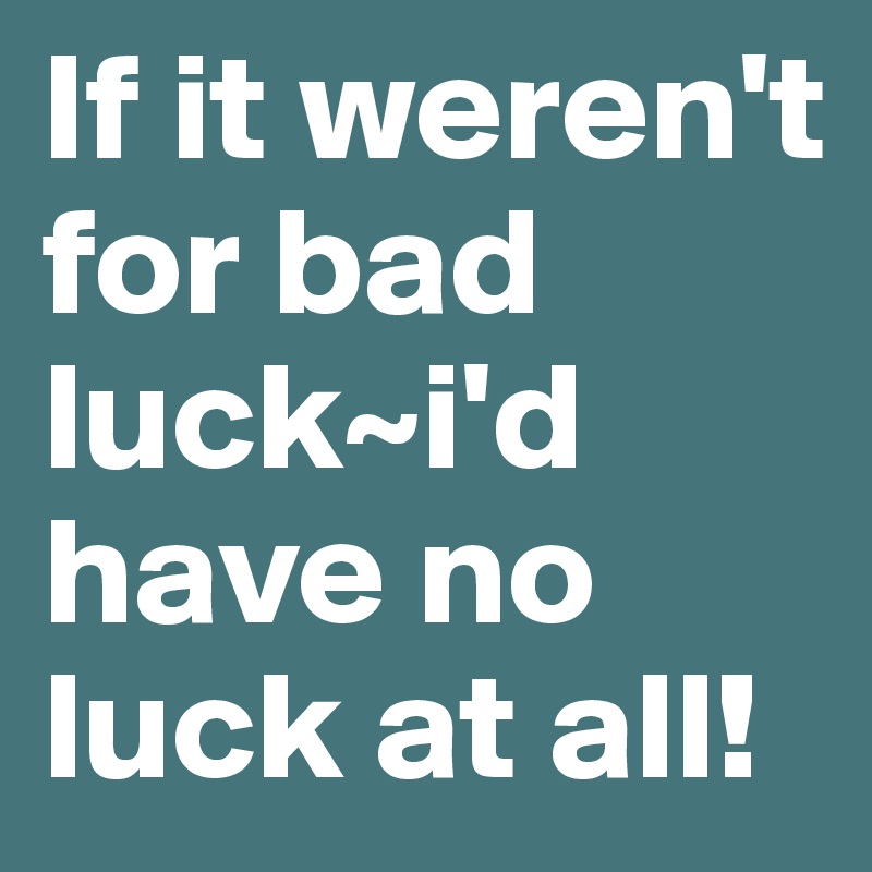 if-it-weren-t-for-bad-luck-i-d-have-no-luck-at-all-post-by-dor1316