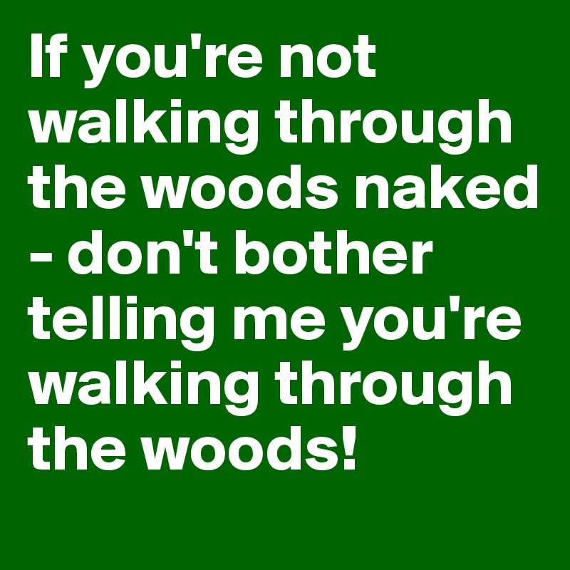 If you're not walking through the woods naked - don't bother telling me you're walking through the woods!
