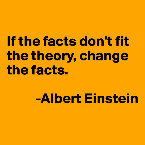 

If the facts don't fit the theory, change the facts. 
       
          -Albert Einstein 
