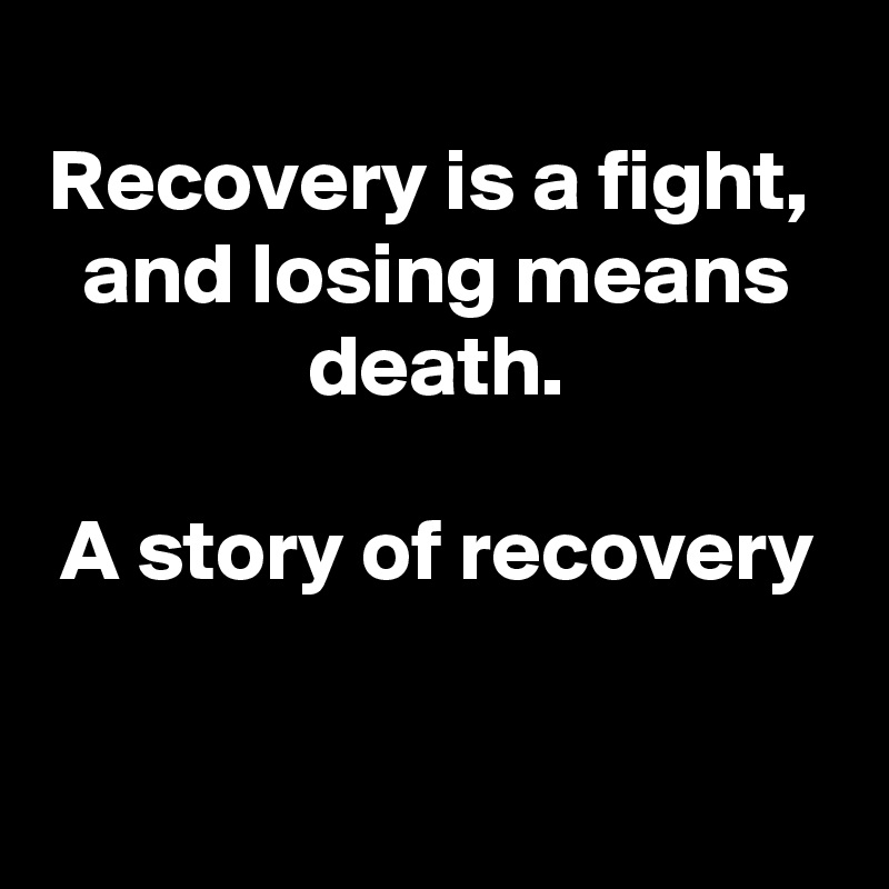 
Recovery is a fight, 
and losing means death.

A story of recovery

