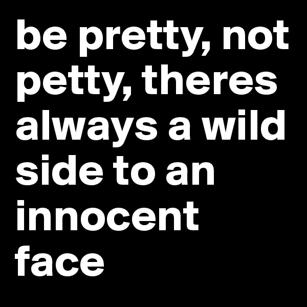 be pretty, not petty, theres always a wild side to an innocent face