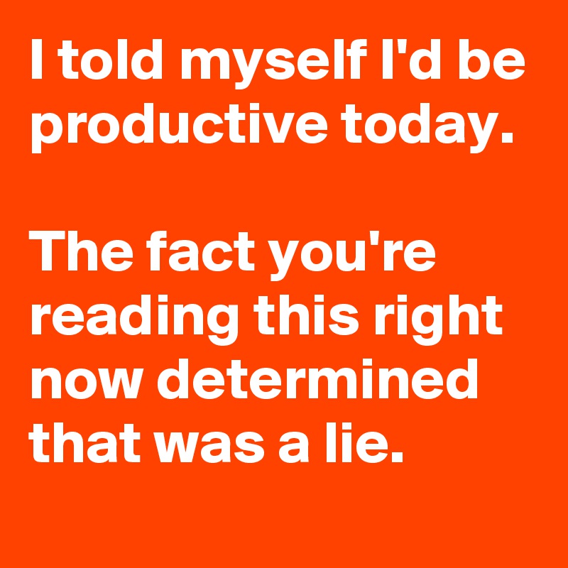 i-told-myself-i-d-be-productive-today-the-fact-you-re-reading-this