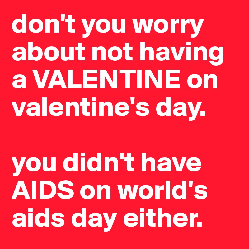 don't you worry about not having a VALENTINE on valentine's day. 

you didn't have AIDS on world's aids day either.